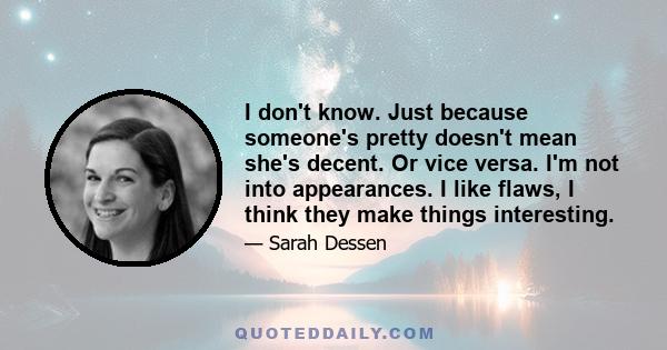 I don't know. Just because someone's pretty doesn't mean she's decent. Or vice versa. I'm not into appearances. I like flaws, I think they make things interesting.