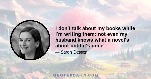 I don't talk about my books while I'm writing them: not even my husband knows what a novel's about until it's done.