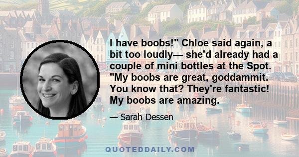 I have boobs! Chloe said again, a bit too loudly— she'd already had a couple of mini bottles at the Spot. My boobs are great, goddammit. You know that? They're fantastic! My boobs are amazing.