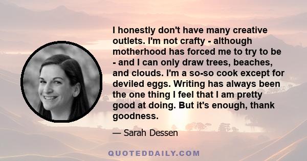 I honestly don't have many creative outlets. I'm not crafty - although motherhood has forced me to try to be - and I can only draw trees, beaches, and clouds. I'm a so-so cook except for deviled eggs. Writing has always 