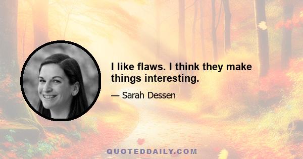 I like flaws. I think they make things interesting.