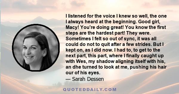 I listened for the voice I knew so well, the one I always heard at the beginning. Good girl, Macy! You're doing great! You know the first steps are the hardest part! They were. Sometimes I felt so out of sync, it was