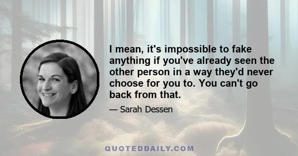 I mean, it's impossible to fake anything if you've already seen the other person in a way they'd never choose for you to. You can't go back from that.