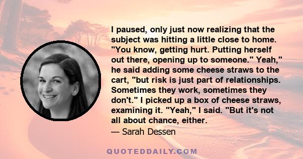 I paused, only just now realizing that the subject was hitting a little close to home. You know, getting hurt. Putting herself out there, opening up to someone. Yeah, he said adding some cheese straws to the cart, but