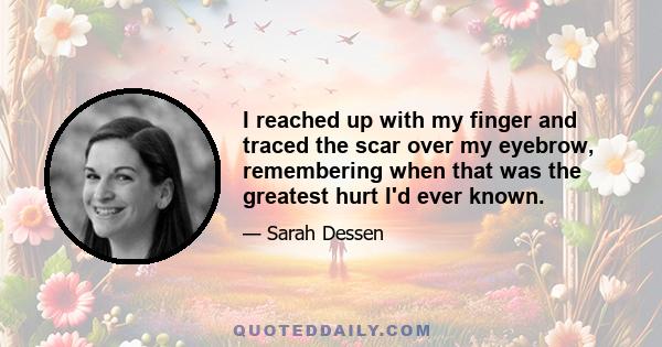 I reached up with my finger and traced the scar over my eyebrow, remembering when that was the greatest hurt I'd ever known.