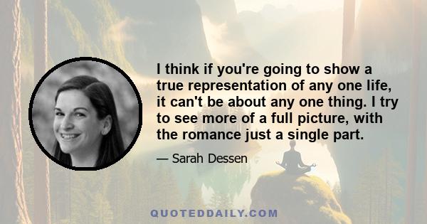 I think if you're going to show a true representation of any one life, it can't be about any one thing. I try to see more of a full picture, with the romance just a single part.