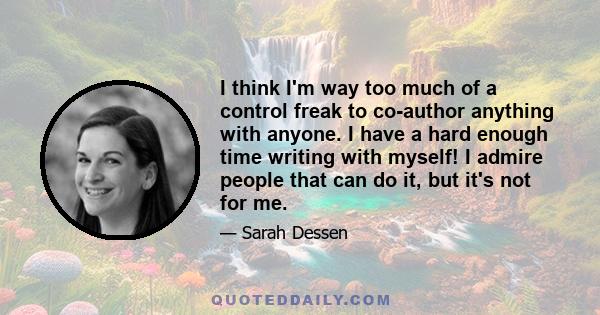 I think I'm way too much of a control freak to co-author anything with anyone. I have a hard enough time writing with myself! I admire people that can do it, but it's not for me.