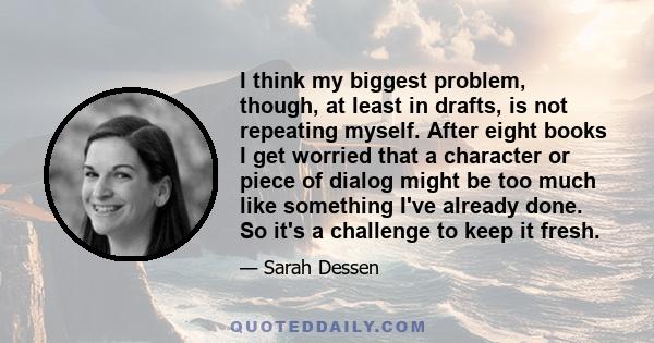 I think my biggest problem, though, at least in drafts, is not repeating myself. After eight books I get worried that a character or piece of dialog might be too much like something I've already done. So it's a