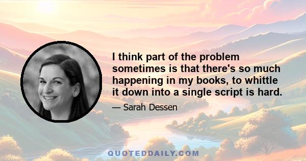 I think part of the problem sometimes is that there's so much happening in my books, to whittle it down into a single script is hard.