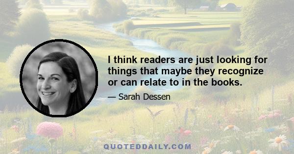 I think readers are just looking for things that maybe they recognize or can relate to in the books.