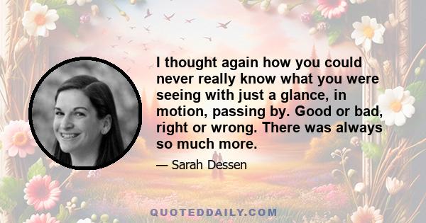 I thought again how you could never really know what you were seeing with just a glance, in motion, passing by. Good or bad, right or wrong. There was always so much more.