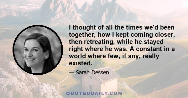 I thought of all the times we'd been together, how I kept coming closer, then retreating, while he stayed right where he was. A constant in a world where few, if any, really existed.