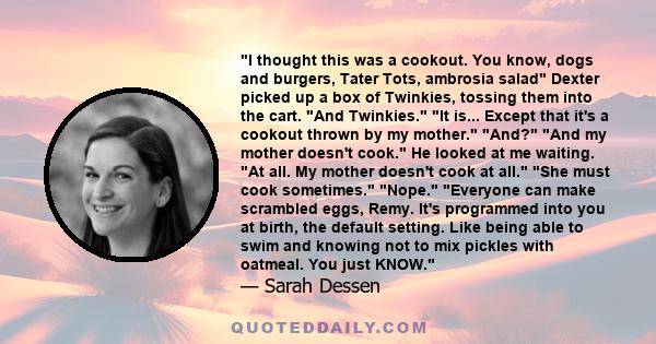 I thought this was a cookout. You know, dogs and burgers, Tater Tots, ambrosia salad Dexter picked up a box of Twinkies, tossing them into the cart. And Twinkies. It is... Except that it's a cookout thrown by my mother. 