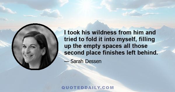 I took his wildness from him and tried to fold it into myself, filling up the empty spaces all those second place finishes left behind.