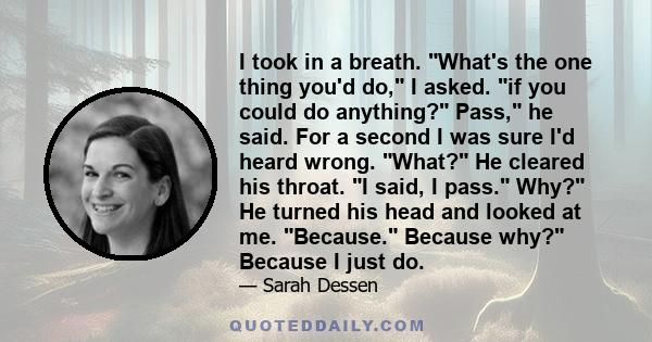 I took in a breath. What's the one thing you'd do, I asked. if you could do anything? Pass, he said. For a second I was sure I'd heard wrong. What? He cleared his throat. I said, I pass. Why? He turned his head and