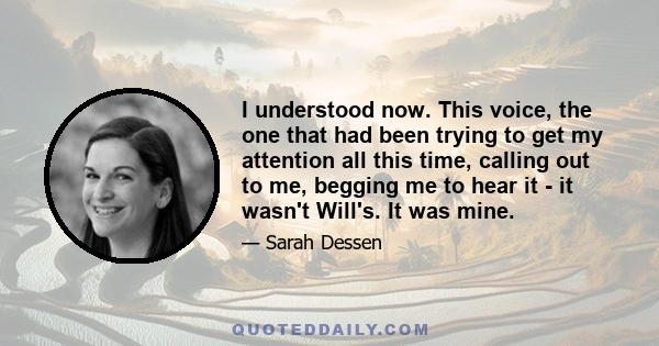 I understood now. This voice, the one that had been trying to get my attention all this time, calling out to me, begging me to hear it - it wasn't Will's. It was mine.