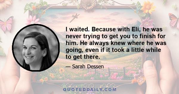 I waited. Because with Eli, he was never trying to get you to finish for him. He always knew where he was going, even if it took a little while to get there.