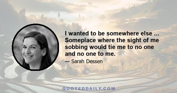 I wanted to be somewhere else ... Someplace where the sight of me sobbing would tie me to no one and no one to me.