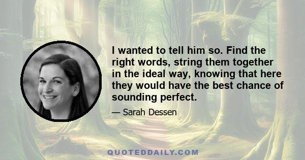 I wanted to tell him so. Find the right words, string them together in the ideal way, knowing that here they would have the best chance of sounding perfect.