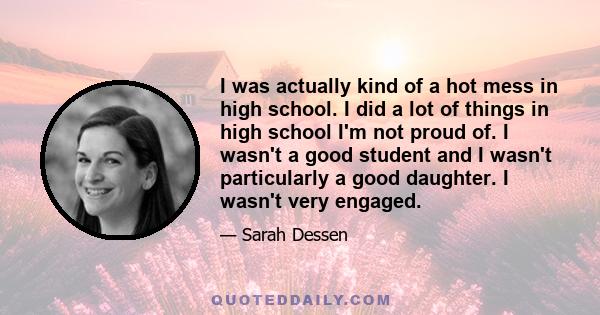 I was actually kind of a hot mess in high school. I did a lot of things in high school I'm not proud of. I wasn't a good student and I wasn't particularly a good daughter. I wasn't very engaged.