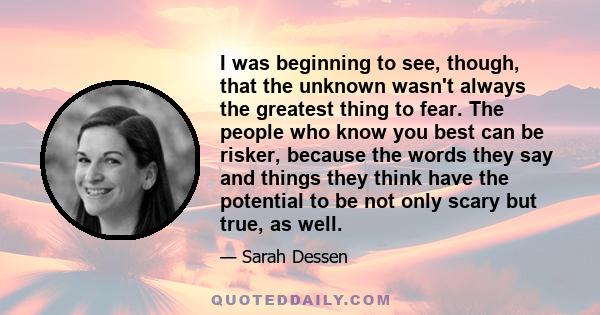 I was beginning to see, though, that the unknown wasn't always the greatest thing to fear. The people who know you best can be risker, because the words they say and things they think have the potential to be not only