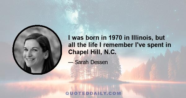 I was born in 1970 in Illinois, but all the life I remember I've spent in Chapel Hill, N.C.