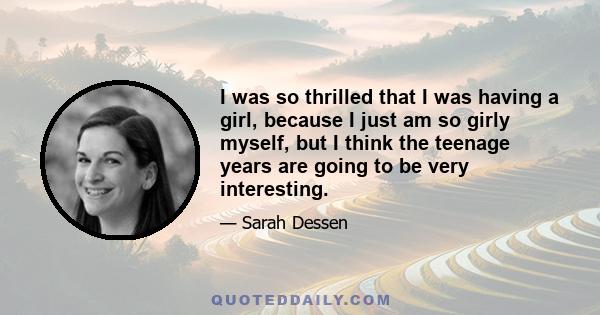 I was so thrilled that I was having a girl, because I just am so girly myself, but I think the teenage years are going to be very interesting.