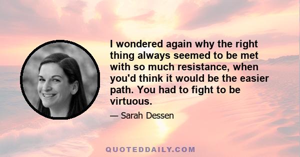 I wondered again why the right thing always seemed to be met with so much resistance, when you'd think it would be the easier path. You had to fight to be virtuous.