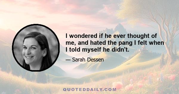 I wondered if he ever thought of me, and hated the pang I felt when I told myself he didn't.