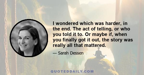 I wondered which was harder, in the end. The act of telling, or who you told it to. Or maybe if, when you finally got it out, the story was really all that mattered.