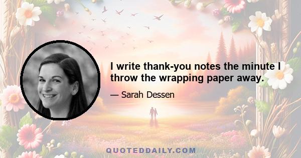 I write thank-you notes the minute I throw the wrapping paper away.