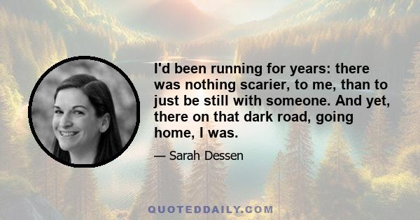 I'd been running for years: there was nothing scarier, to me, than to just be still with someone. And yet, there on that dark road, going home, I was.