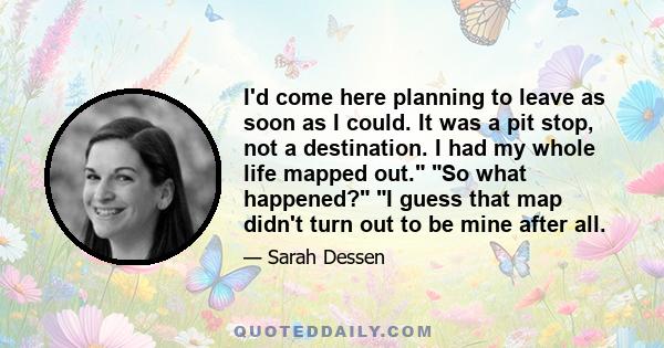 I'd come here planning to leave as soon as I could. It was a pit stop, not a destination. I had my whole life mapped out. So what happened? I guess that map didn't turn out to be mine after all.