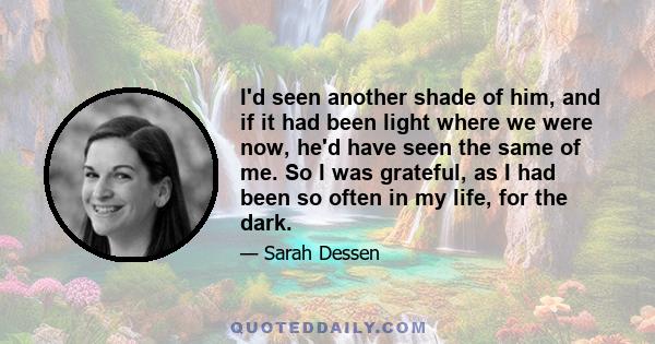 I'd seen another shade of him, and if it had been light where we were now, he'd have seen the same of me. So I was grateful, as I had been so often in my life, for the dark.