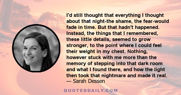 I'd still thought that everything I thought about that night-the shame, the fear-would fade in time. But that hadn't happened. Instead, the things that I remembered, these little details, seemed to grow stronger, to the 