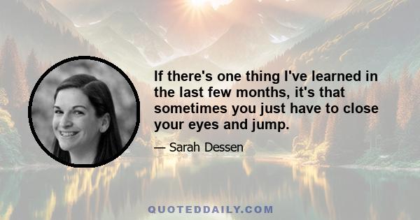 If there's one thing I've learned in the last few months, it's that sometimes you just have to close your eyes and jump.