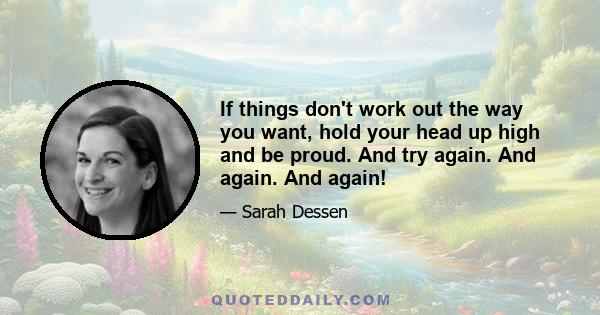 If things don't work out the way you want, hold your head up high and be proud. And try again. And again. And again!