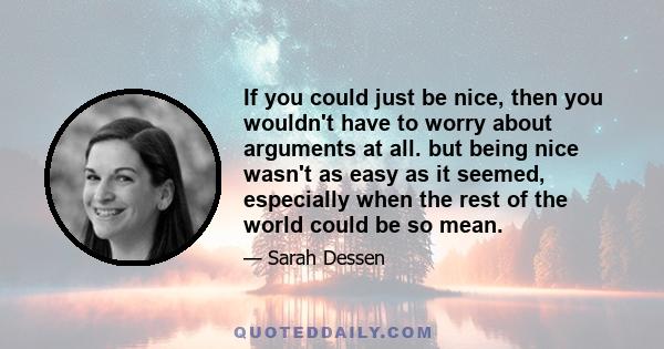 If you could just be nice, then you wouldn't have to worry about arguments at all. but being nice wasn't as easy as it seemed, especially when the rest of the world could be so mean.