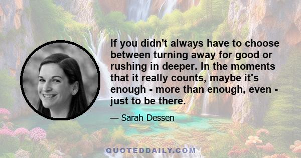 If you didn't always have to choose between turning away for good or rushing in deeper. In the moments that it really counts, maybe it's enough - more than enough, even - just to be there.