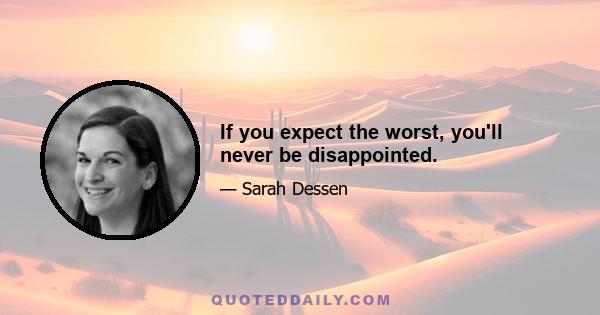 If you expect the worst, you'll never be disappointed.