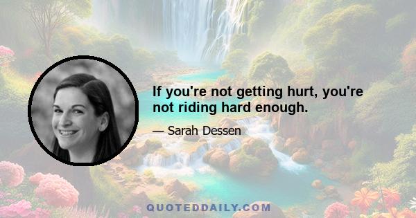 If you're not getting hurt, you're not riding hard enough.