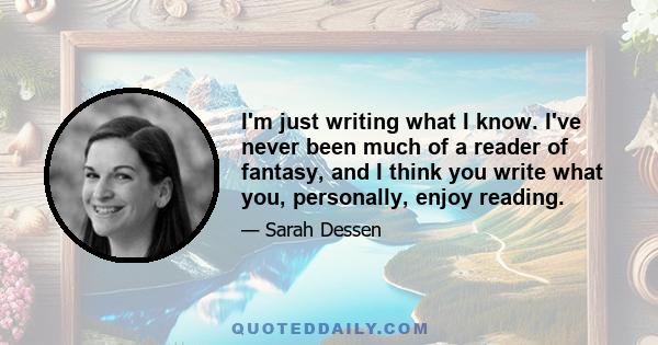 I'm just writing what I know. I've never been much of a reader of fantasy, and I think you write what you, personally, enjoy reading.