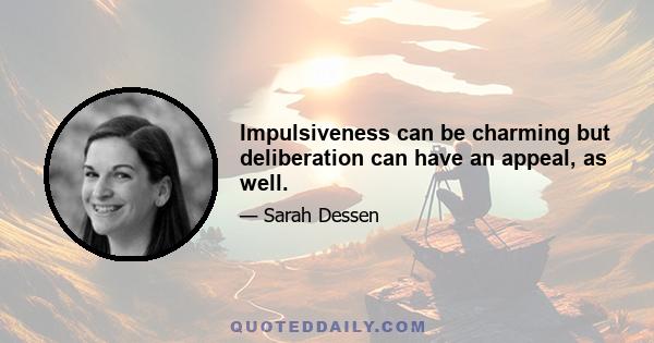 Impulsiveness can be charming but deliberation can have an appeal, as well.