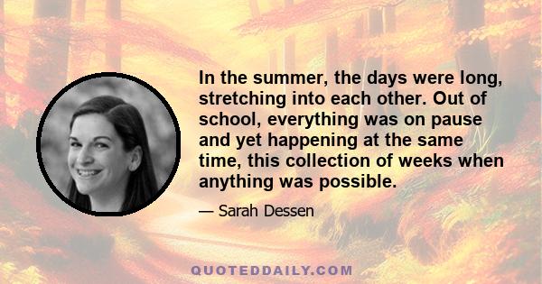 In the summer, the days were long, stretching into each other. Out of school, everything was on pause and yet happening at the same time, this collection of weeks when anything was possible.