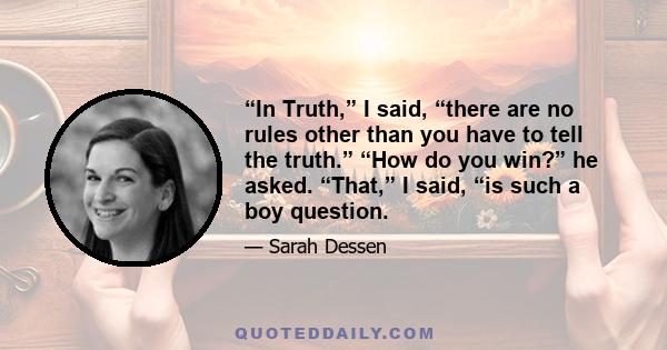 “In Truth,” I said, “there are no rules other than you have to tell the truth.” “How do you win?” he asked. “That,” I said, “is such a boy question.