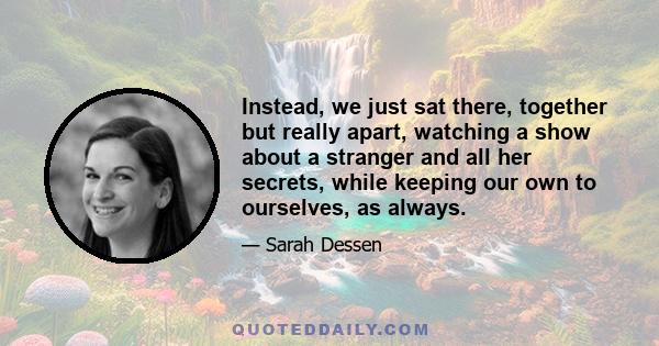 Instead, we just sat there, together but really apart, watching a show about a stranger and all her secrets, while keeping our own to ourselves, as always.