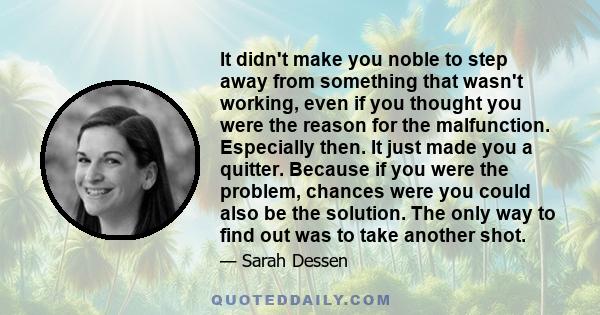 It didn't make you noble to step away from something that wasn't working, even if you thought you were the reason for the malfunction. Especially then. It just made you a quitter. Because if you were the problem,