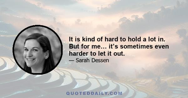 It is kind of hard to hold a lot in. But for me… it’s sometimes even harder to let it out.