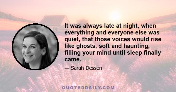 It was always late at night, when everything and everyone else was quiet, that those voices would rise like ghosts, soft and haunting, filling your mind until sleep finally came.