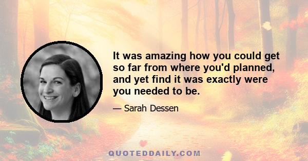 It was amazing how you could get so far from where you'd planned, and yet find it was exactly were you needed to be.